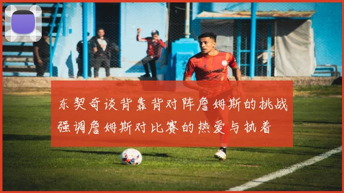 东契奇谈背靠背对阵詹姆斯的挑战强调詹姆斯对比赛的热爱与执着