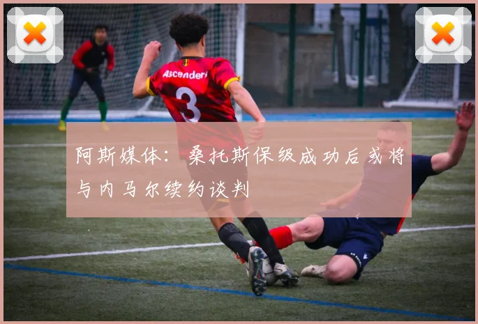 阿斯媒体：桑托斯保级成功后或将与内马尔续约谈判