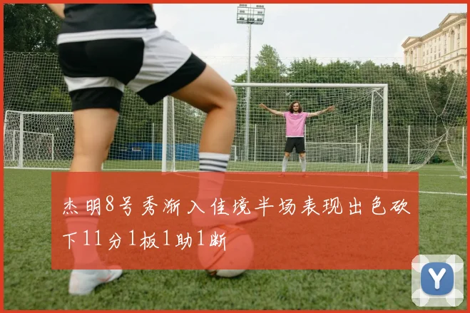 杰明8号秀渐入佳境半场表现出色砍下11分1板1助1断