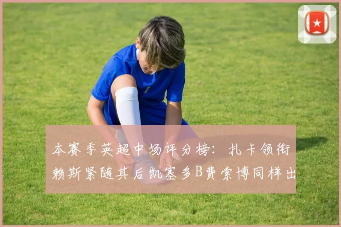 本赛季英超中场评分榜：扎卡领衔赖斯紧随其后凯塞多B费索博同样出色