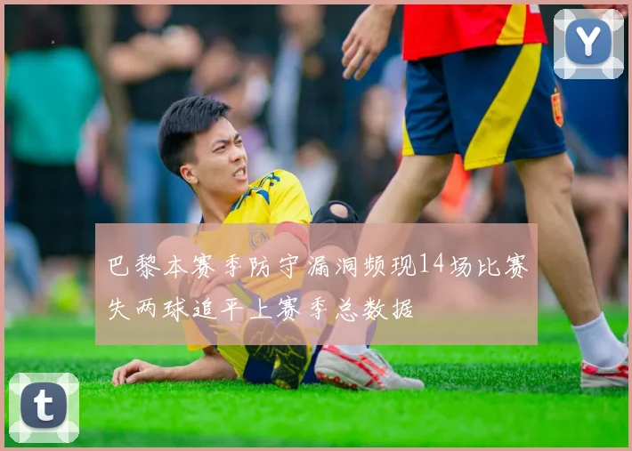 巴黎本赛季防守漏洞频现14场比赛失两球追平上赛季总数据