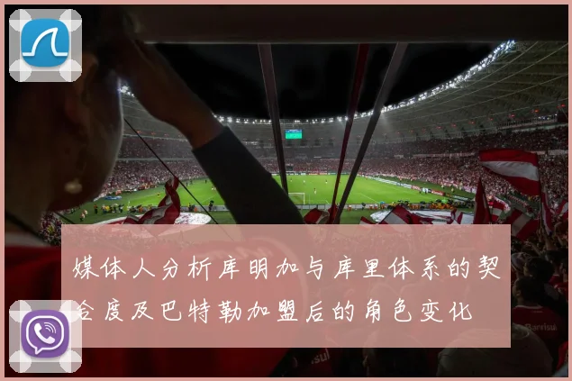 媒体人分析库明加与库里体系的契合度及巴特勒加盟后的角色变化