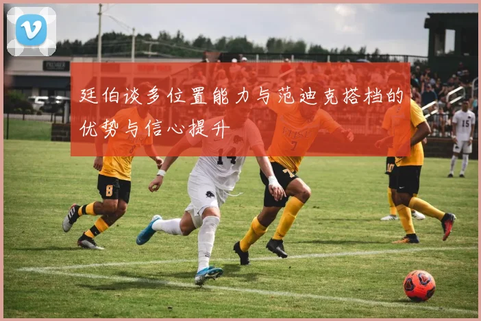 廷伯谈多位置能力与范迪克搭档的优势与信心提升