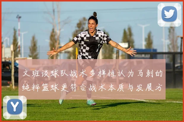 文班谈球队战术多样性认为马刺的纯粹篮球更符合战术本质与发展方向