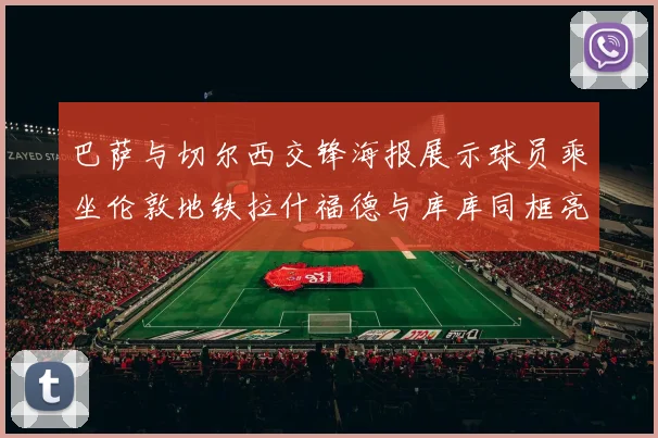 巴萨与切尔西交锋海报展示球员乘坐伦敦地铁拉什福德与库库同框亮相