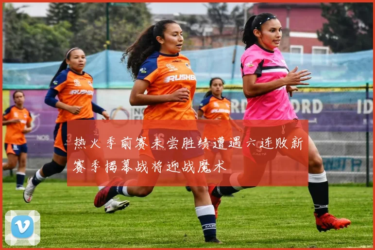 热火季前赛未尝胜绩遭遇六连败新赛季揭幕战将迎战魔术