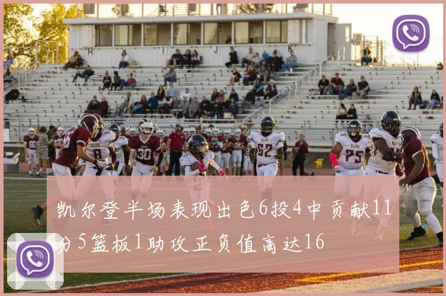 凯尔登半场表现出色6投4中贡献11分5篮板1助攻正负值高达16