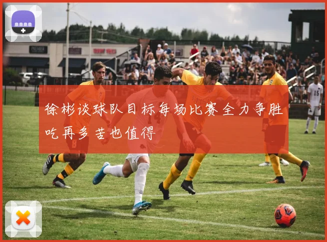 徐彬谈球队目标每场比赛全力争胜吃再多苦也值得