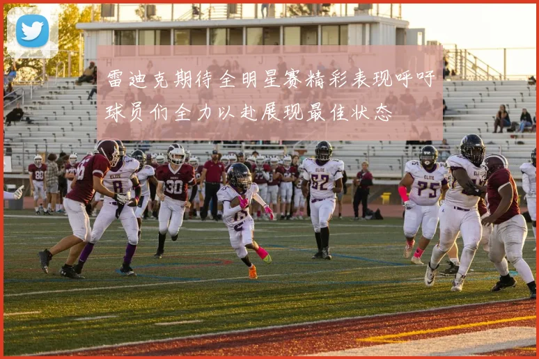 雷迪克期待全明星赛精彩表现呼吁球员们全力以赴展现最佳状态