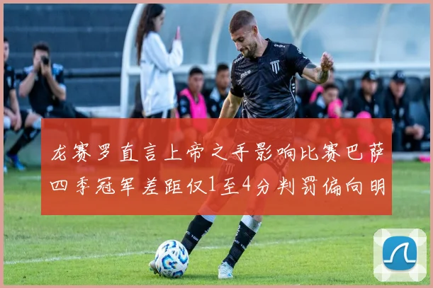 龙赛罗直言上帝之手影响比赛巴萨四季冠军差距仅1至4分判罚偏向明显