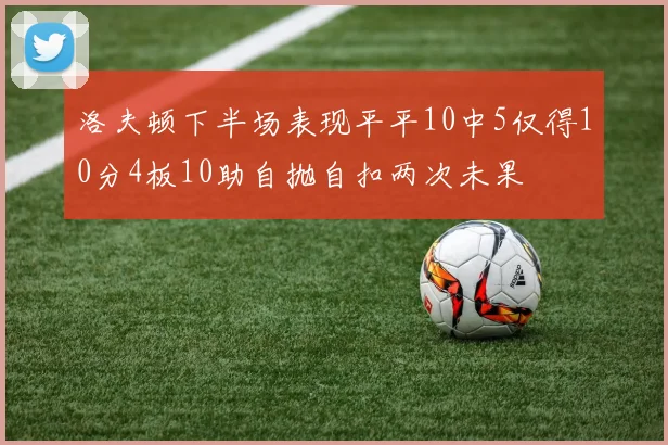 洛夫顿下半场表现平平10中5仅得10分4板10助自抛自扣两次未果