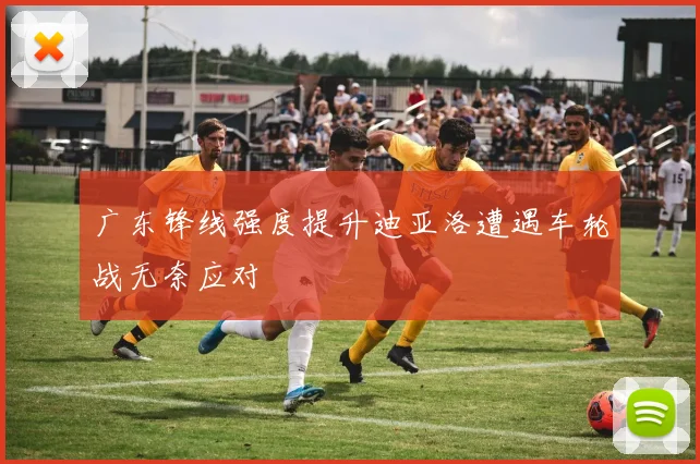 广东锋线强度提升迪亚洛遭遇车轮战无奈应对