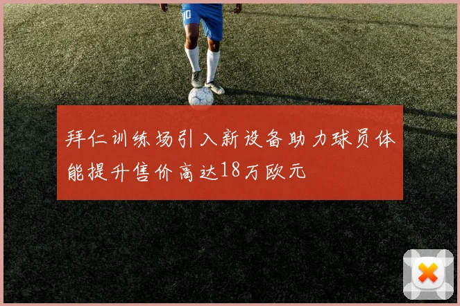 拜仁训练场引入新设备助力球员体能提升售价高达18万欧元