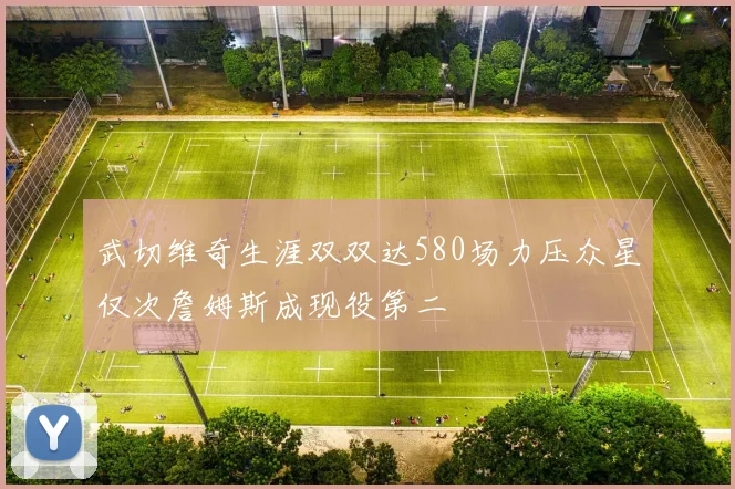 武切维奇生涯双双达580场力压众星仅次詹姆斯成现役第二