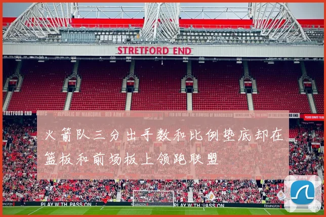 火箭队三分出手数和比例垫底却在篮板和前场板上领跑联盟