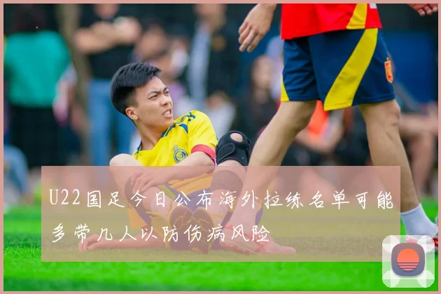 U22国足今日公布海外拉练名单可能多带几人以防伤病风险