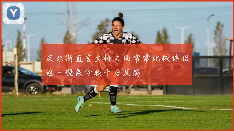 皮尔斯直言女性之间常常比较伴侣这一现象令我十分反感