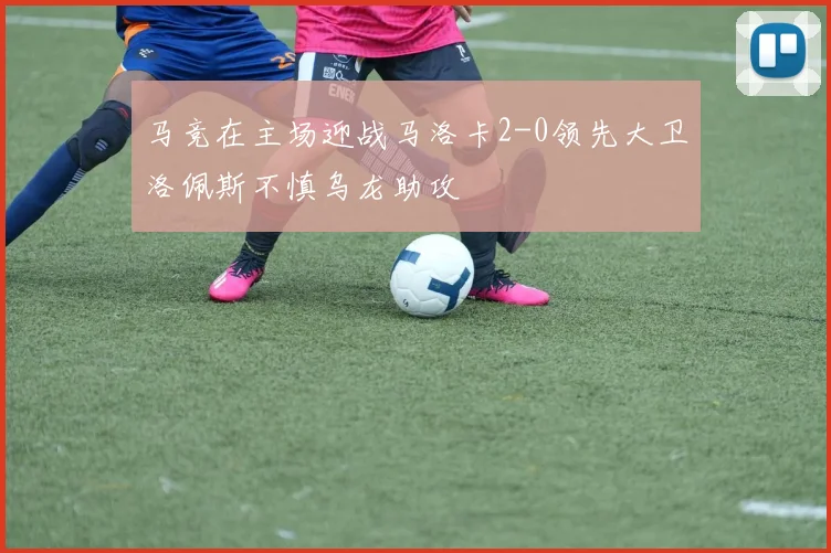 马竞在主场迎战马洛卡2-0领先大卫洛佩斯不慎乌龙助攻