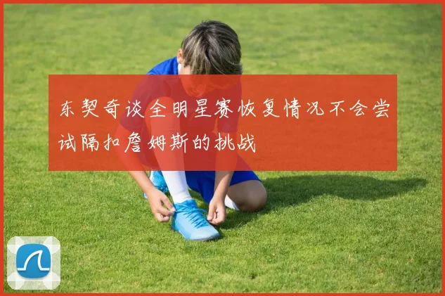 东契奇谈全明星赛恢复情况不会尝试隔扣詹姆斯的挑战