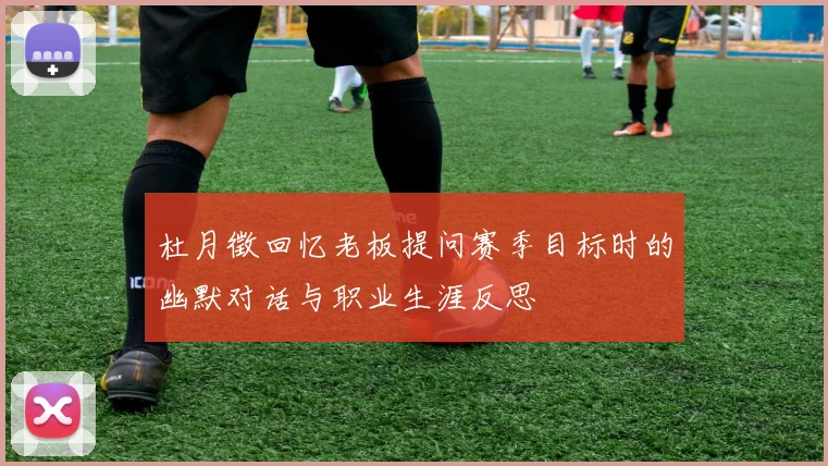 杜月徵回忆老板提问赛季目标时的幽默对话与职业生涯反思