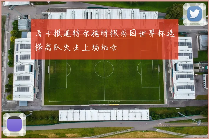 马卡报道特尔施特根或因世界杯选择离队失去上场机会