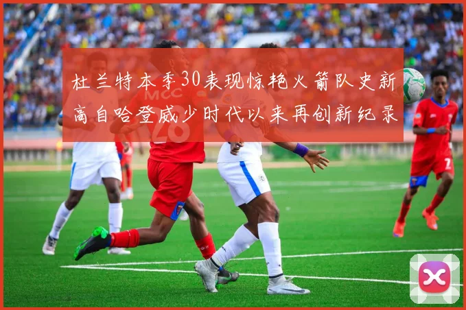 杜兰特本季30表现惊艳火箭队史新高自哈登威少时代以来再创新纪录