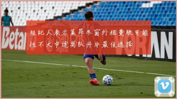 经纪人表示莱昂冬窗外租曼联可能性不大中途离队并非最佳选择