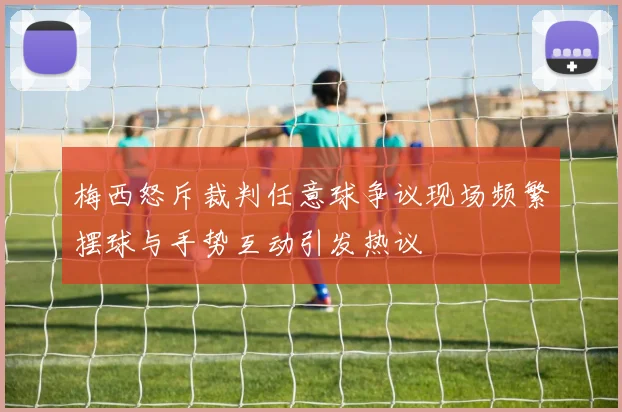 梅西怒斥裁判任意球争议现场频繁摆球与手势互动引发热议