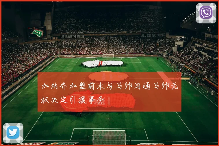 加纳乔加盟前未与马帅沟通马帅无权决定引援事务