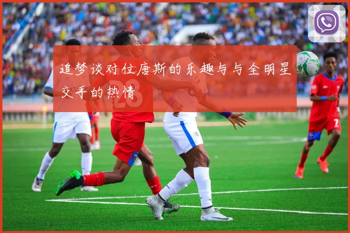 追梦谈对位唐斯的乐趣与与全明星交手的热情