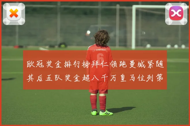 欧冠奖金排行榜拜仁领跑曼城紧随其后五队奖金超八千万皇马位列第六