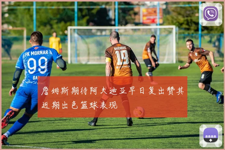 詹姆斯期待阿夫迪亚早日复出赞其近期出色篮球表现