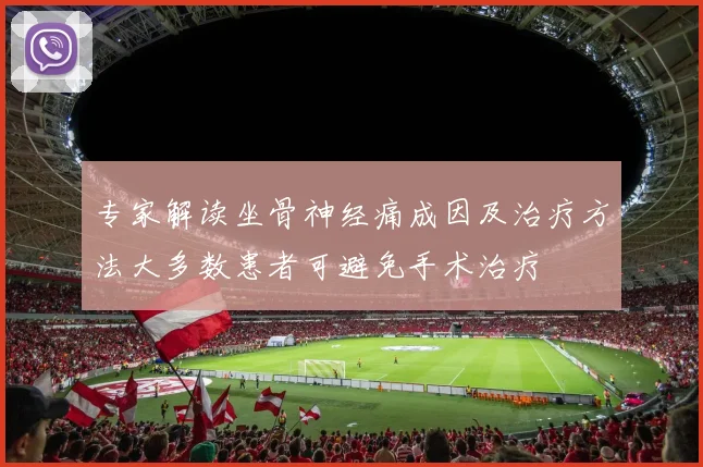 专家解读坐骨神经痛成因及治疗方法大多数患者可避免手术治疗