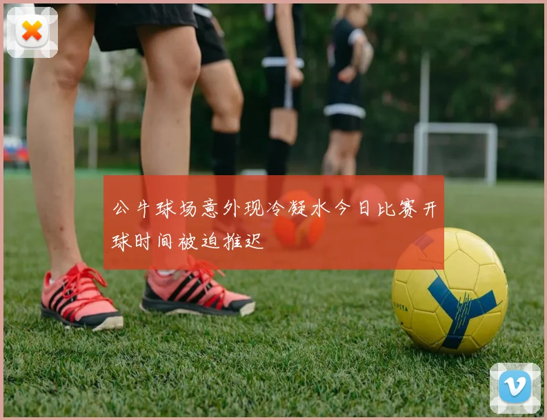 公牛球场意外现冷凝水今日比赛开球时间被迫推迟