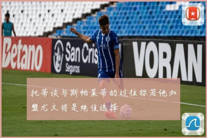 托蒂谈与斯帕莱蒂的过往称若他加盟尤文将是绝佳选择