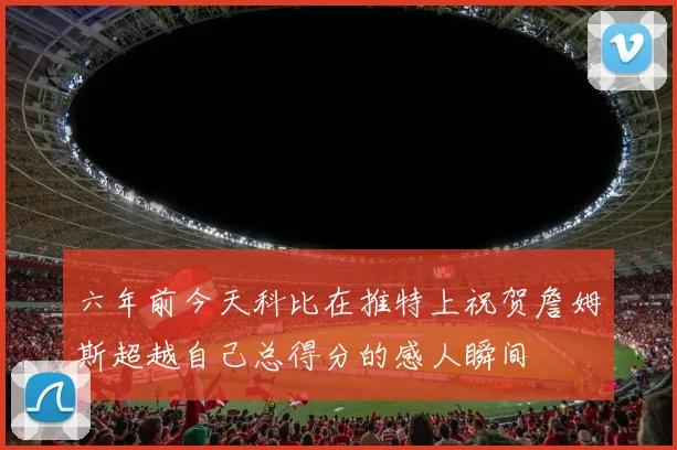 六年前今天科比在推特上祝贺詹姆斯超越自己总得分的感人瞬间