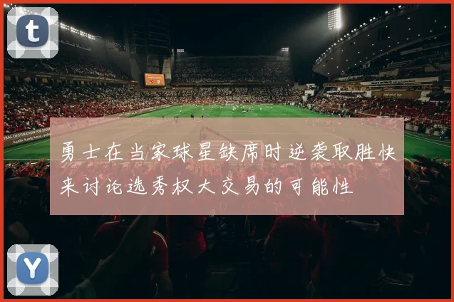 勇士在当家球星缺席时逆袭取胜快来讨论选秀权大交易的可能性