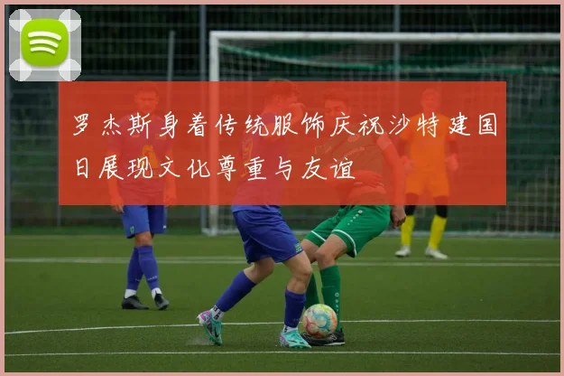 罗杰斯身着传统服饰庆祝沙特建国日展现文化尊重与友谊