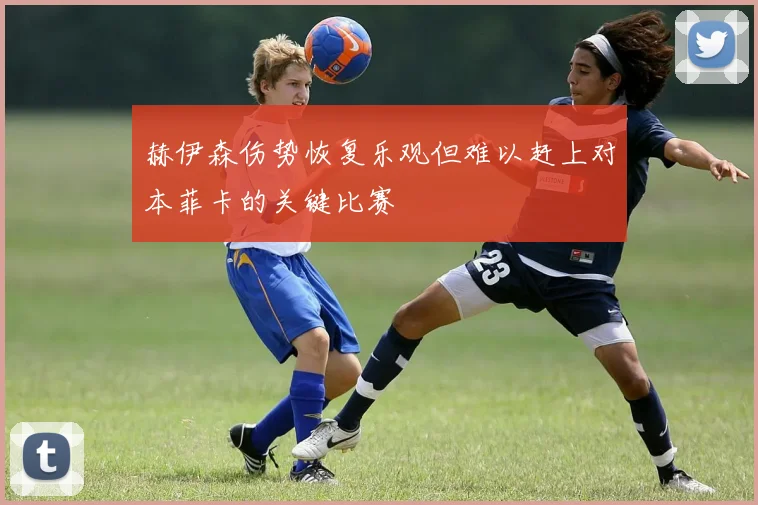 赫伊森伤势恢复乐观但难以赶上对本菲卡的关键比赛