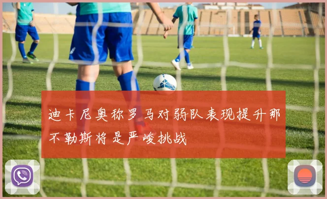 迪卡尼奥称罗马对弱队表现提升那不勒斯将是严峻挑战