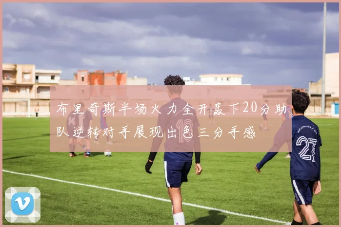 布里奇斯半场火力全开轰下20分助队逆转对手展现出色三分手感